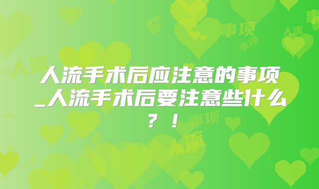 人流手术后应注意的事项_人流手术后要注意些什么？！