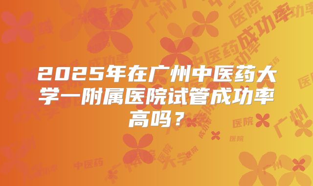 2025年在广州中医药大学一附属医院试管成功率高吗？