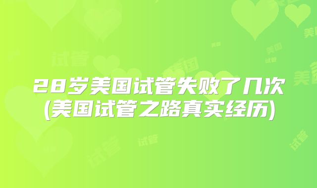28岁美国试管失败了几次(美国试管之路真实经历)