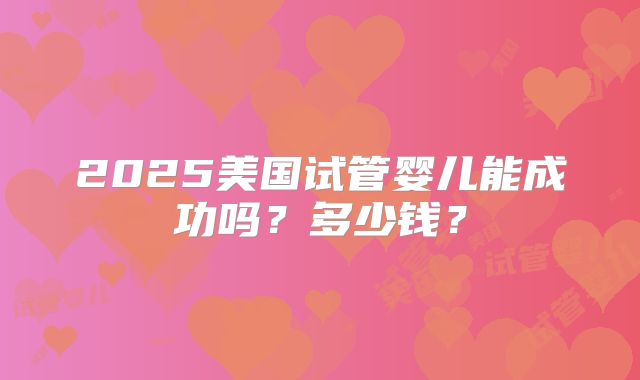2025美国试管婴儿能成功吗？多少钱？