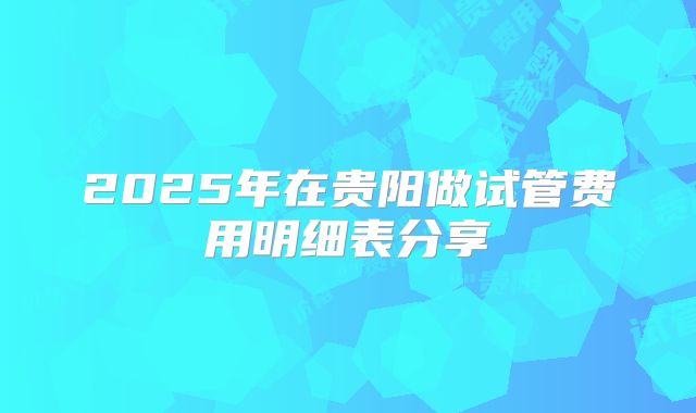 2025年在贵阳做试管费用明细表分享
