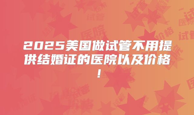 2025美国做试管不用提供结婚证的医院以及价格!