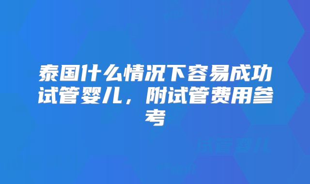 泰国什么情况下容易成功试管婴儿，附试管费用参考