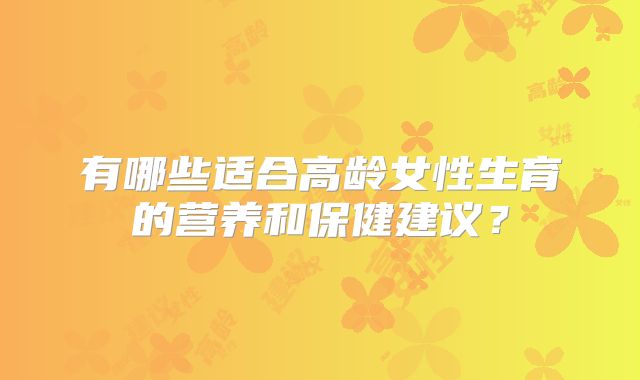 有哪些适合高龄女性生育的营养和保健建议？
