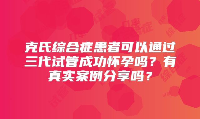 克氏综合症患者可以通过三代试管成功怀孕吗？有真实案例分享吗？