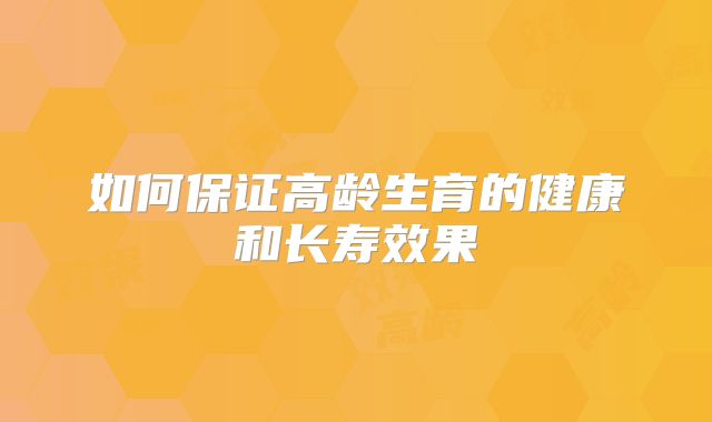 如何保证高龄生育的健康和长寿效果