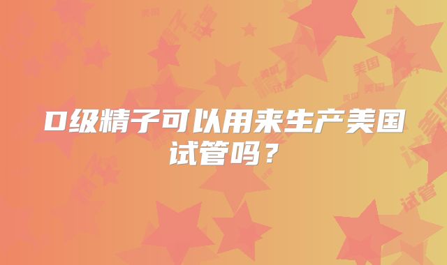 D级精子可以用来生产美国试管吗？