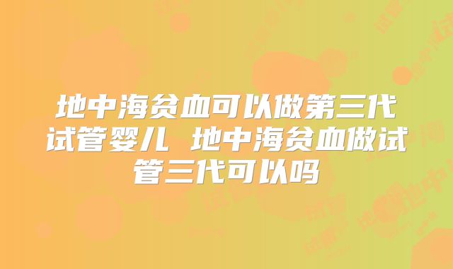 地中海贫血可以做第三代试管婴儿 地中海贫血做试管三代可以吗