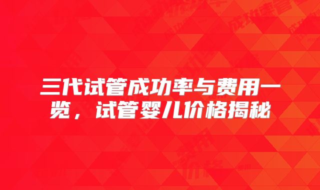 三代试管成功率与费用一览，试管婴儿价格揭秘