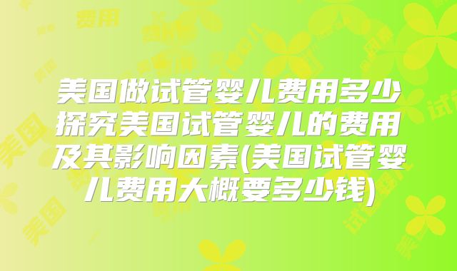 美国做试管婴儿费用多少探究美国试管婴儿的费用及其影响因素(美国试管婴儿费用大概要多少钱)