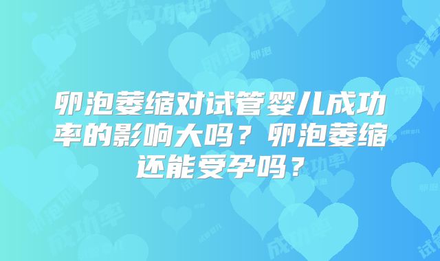 卵泡萎缩对试管婴儿成功率的影响大吗?卵泡萎缩还能受孕吗?