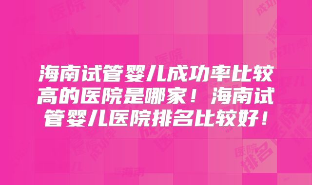 海南试管婴儿成功率比较高的医院是哪家!海南试管婴儿医院排名比较好!