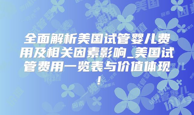 全面解析美国试管婴儿费用及相关因素影响_美国试管费用一览表与价值体现！
