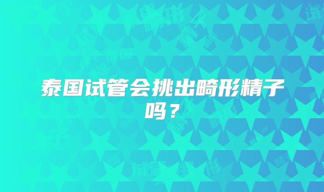泰国试管会挑出畸形精子吗?