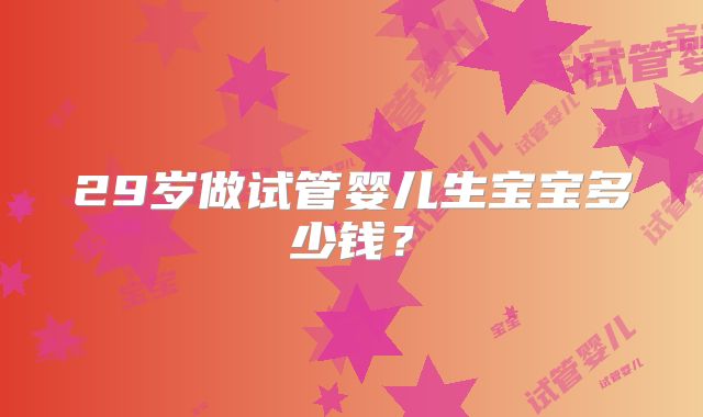 29岁做试管婴儿生宝宝多少钱？