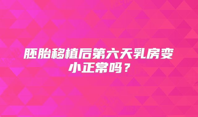 胚胎移植后第六天乳房变小正常吗？