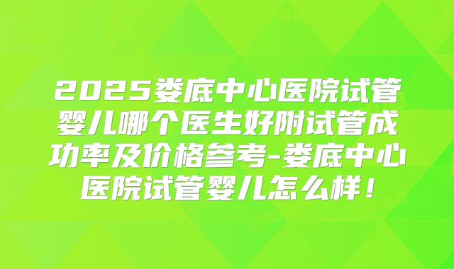 2025娄底中心医院试管婴儿哪个医生好附试管成功率及价格参考-娄底中心医院试管婴儿怎么样！