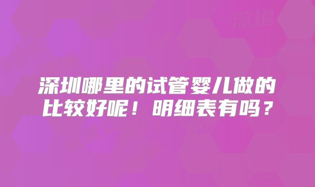 深圳哪里的试管婴儿做的比较好呢！明细表有吗？