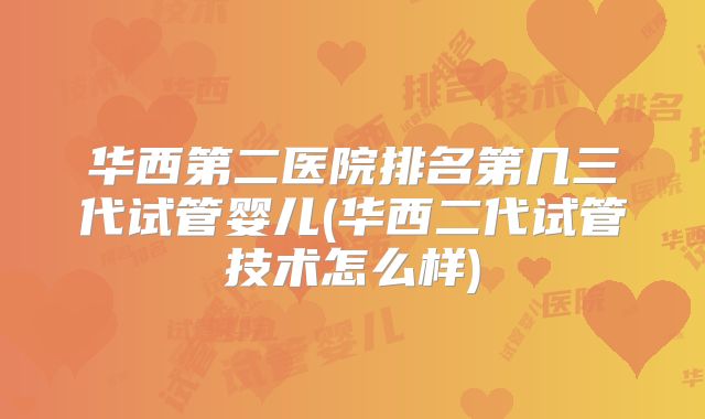 华西第二医院排名第几三代试管婴儿(华西二代试管技术怎么样)