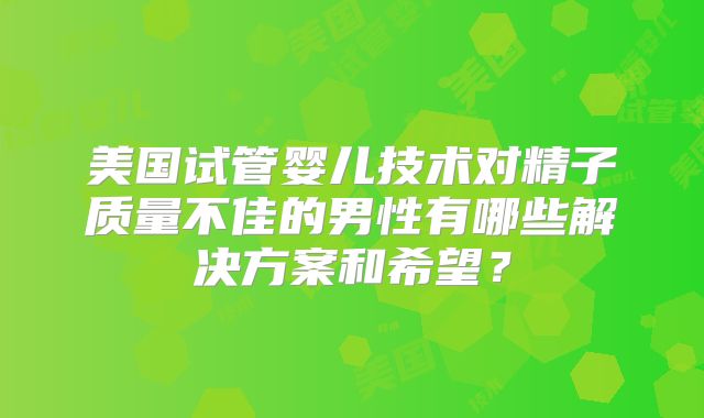 美国试管婴儿技术对精子质量不佳的男性有哪些解决方案和希望？
