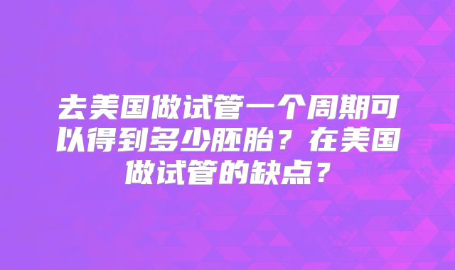 去美国做试管一个周期可以得到多少胚胎？在美国做试管的缺点？