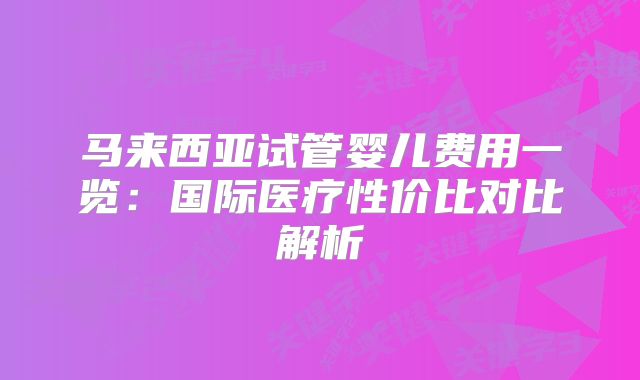 马来西亚试管婴儿费用一览：国际医疗性价比对比解析