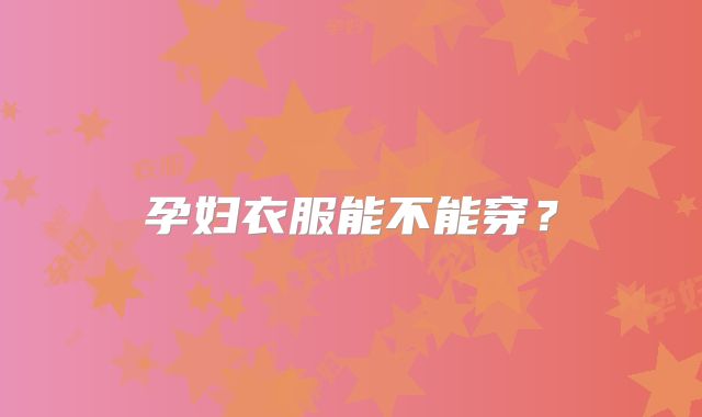 孕妇衣服能不能穿？