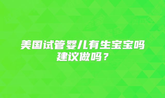 美国试管婴儿有生宝宝吗建议做吗？