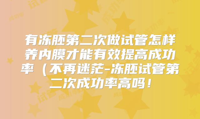 有冻胚第二次做试管怎样养内膜才能有效提高成功率（不再迷茫-冻胚试管第二次成功率高吗！