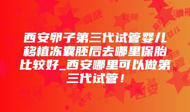 西安卵子第三代试管婴儿移植冻囊胚后去哪里保胎比较好_西安哪里可以做第三代试管！