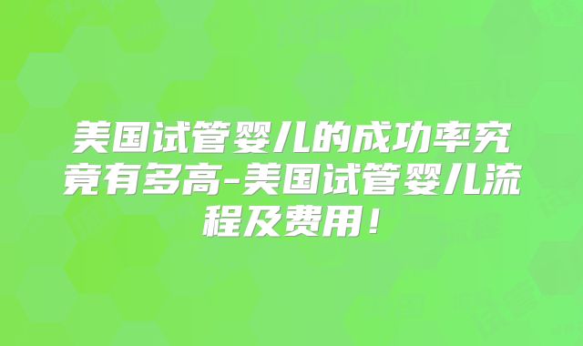 美国试管婴儿的成功率究竟有多高-美国试管婴儿流程及费用！