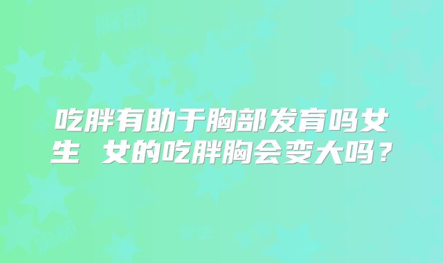 吃胖有助于胸部发育吗女生 女的吃胖胸会变大吗?