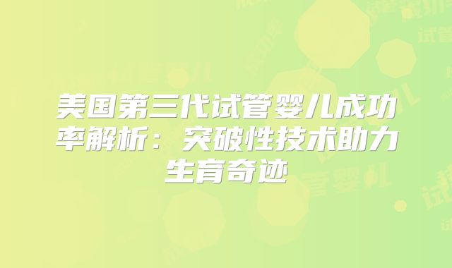 美国第三代试管婴儿成功率解析：突破性技术助力生育奇迹