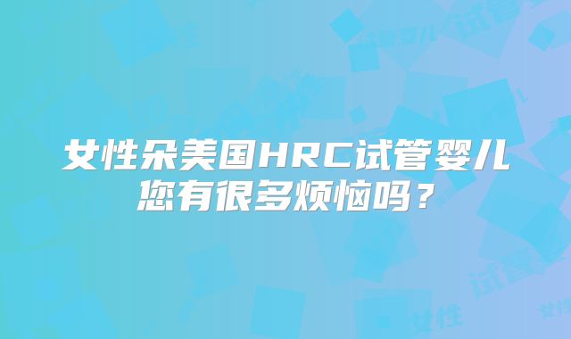 女性朵美国HRC试管婴儿您有很多烦恼吗？