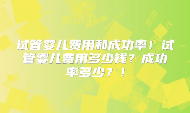 试管婴儿费用和成功率!试管婴儿费用多少钱?成功率多少?!