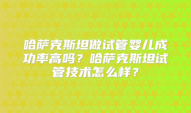 哈萨克斯坦做试管婴儿成功率高吗?哈萨克斯坦试管技术怎么样?