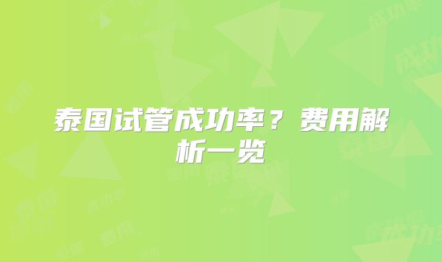 泰国试管成功率？费用解析一览