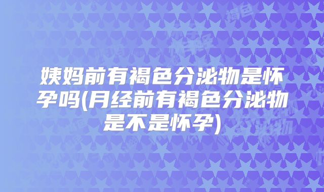 姨妈前有褐色分泌物是怀孕吗(月经前有褐色分泌物是不是怀孕)