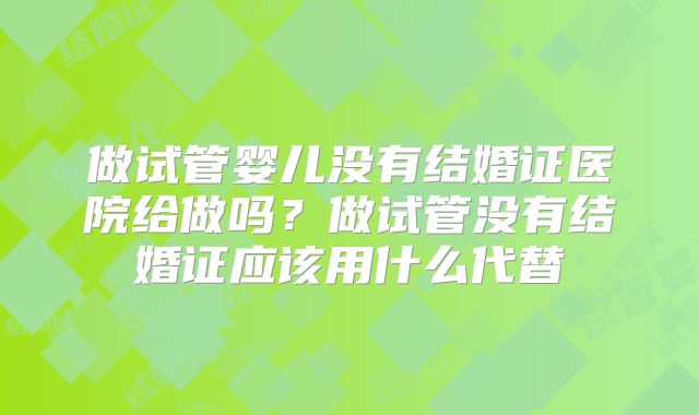 做试管婴儿没有结婚证医院给做吗？做试管没有结婚证应该用什么代替