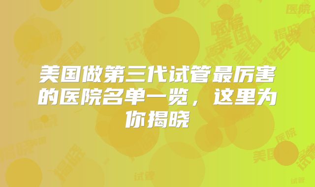 美国做第三代试管最厉害的医院名单一览，这里为你揭晓