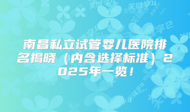 南昌私立试管婴儿医院排名揭晓（内含选择标准）2025年一览！