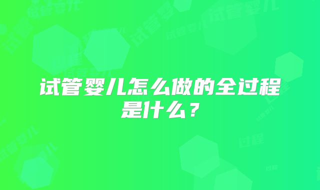 试管婴儿怎么做的全过程是什么?