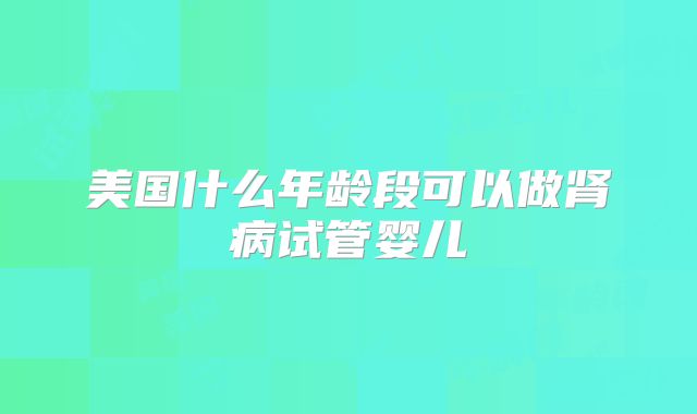 美国什么年龄段可以做肾病试管婴儿