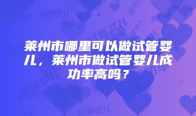莱州市哪里可以做试管婴儿，莱州市做试管婴儿成功率高吗？