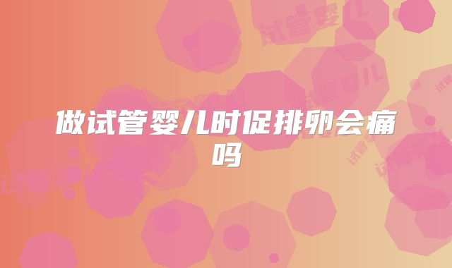 做试管婴儿时促排卵会痛吗