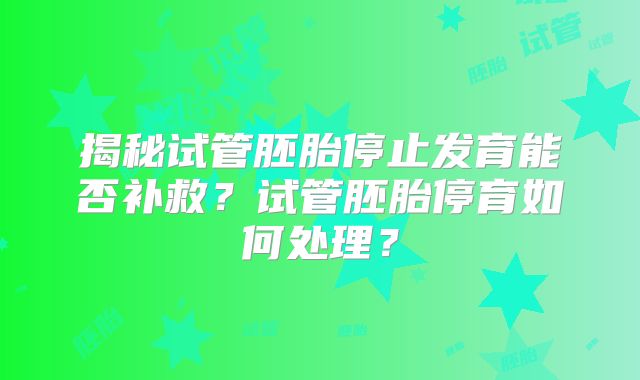 揭秘试管胚胎停止发育能否补救？试管胚胎停育如何处理？