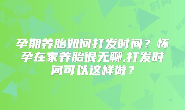 孕期养胎如何打发时间？怀孕在家养胎很无聊,打发时间可以这样做？