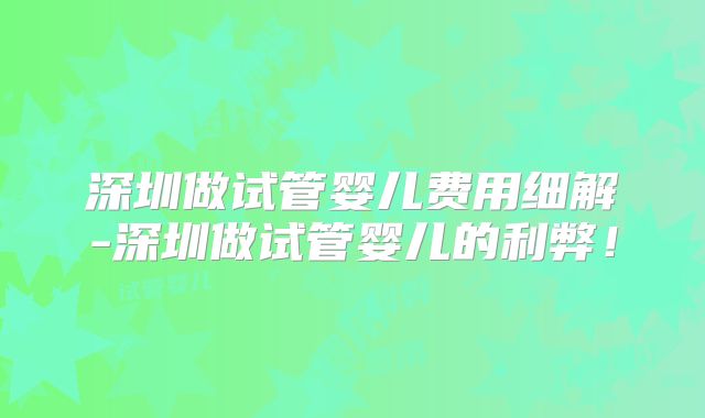 深圳做试管婴儿费用细解-深圳做试管婴儿的利弊!
