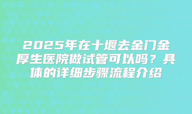 2025年在十堰去金门金厚生医院做试管可以吗?具体的详细步骤流程介绍