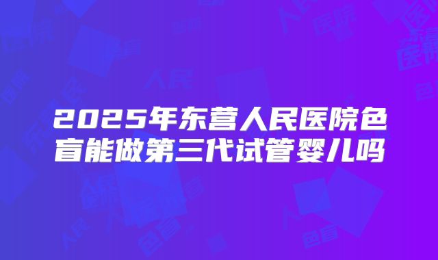 2025年东营人民医院色盲能做第三代试管婴儿吗